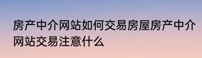 房产中介网站如何交易房屋房产中介网站交易注意什么