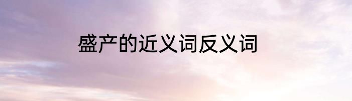 盛产的近义词反义词
