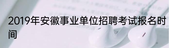 2019年安徽事业单位招聘考试报名时间