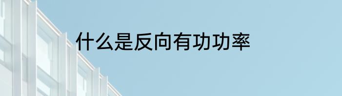 什么是反向有功功率