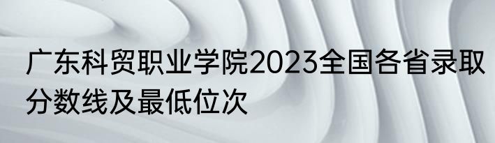 广东科贸职业学院2023全国各省录取分数线及最低位次
