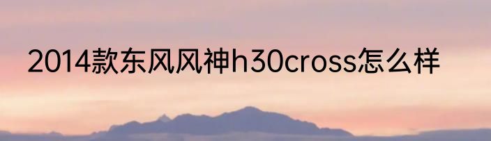 2014款东风风神h30cross怎么样