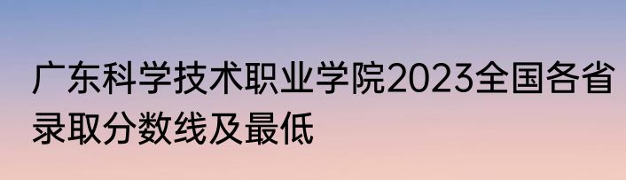 广东科学技术职业学院2023全国各省录取分数线及最低