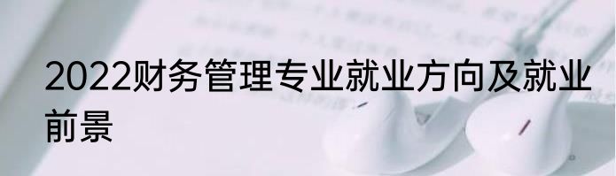 2022财务管理专业就业方向及就业前景