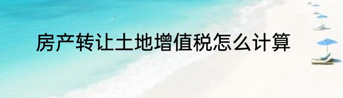 房产转让土地增值税怎么计算