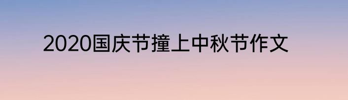 2020国庆节撞上中秋节作文