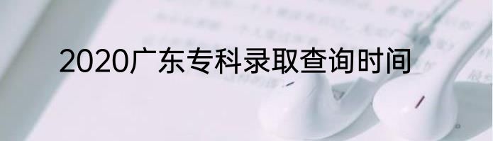 2020广东专科录取查询时间