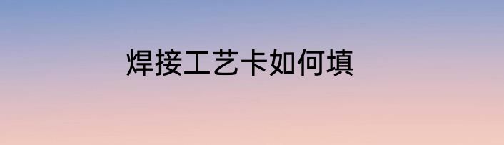 焊接工艺卡如何填