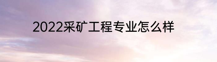 2022采矿工程专业怎么样