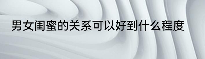 男女闺蜜的关系可以好到什么程度