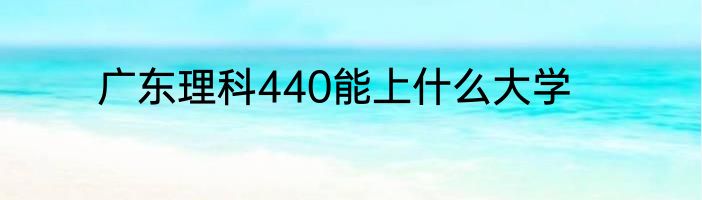 广东理科440能上什么大学