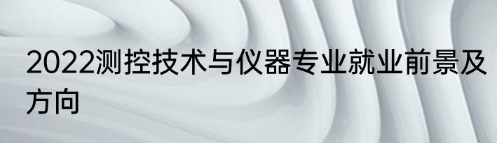 2022测控技术与仪器专业就业前景及方向