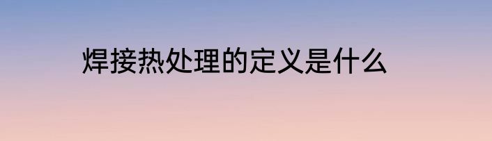 焊接热处理的定义是什么