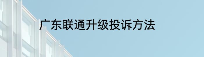 广东联通升级投诉方法