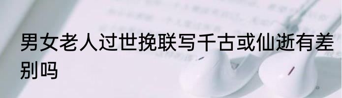 男女老人过世挽联写千古或仙逝有差别吗