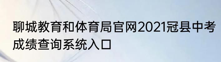聊城教育和体育局官网2021冠县中考成绩查询系统入口