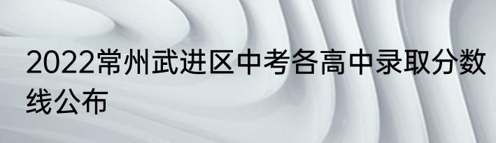 2022常州武进区中考各高中录取分数线公布