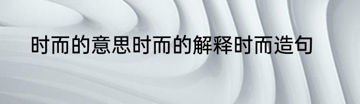 时而的意思时而的解释时而造句