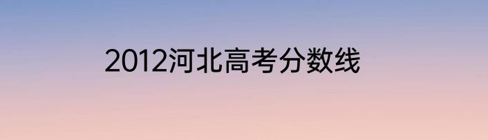 2012河北高考分数线