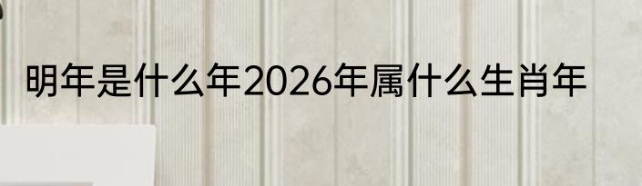 明年是什么年2026年属什么生肖年