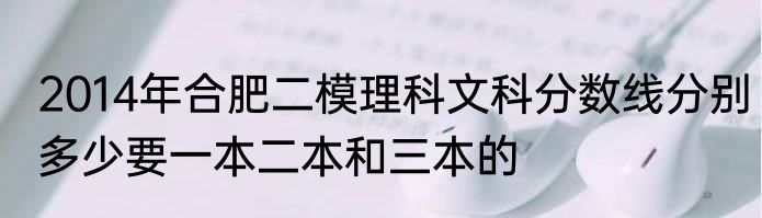 2014年合肥二模理科文科分数线分别多少要一本二本和三本的