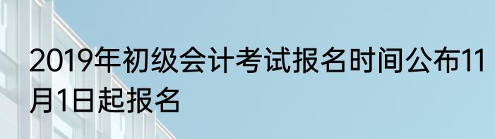 2019年初级会计考试报名时间公布11月1日起报名