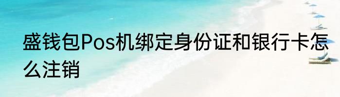 盛钱包Pos机绑定身份证和银行卡怎么注销