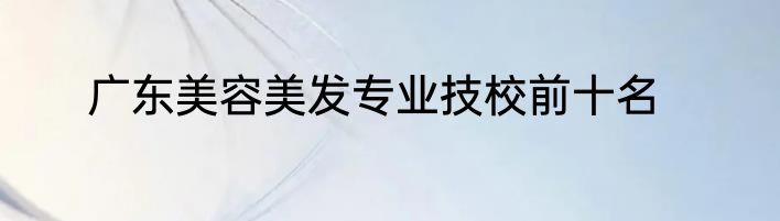 广东美容美发专业技校前十名