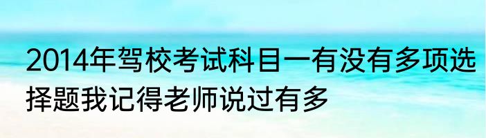 2014年驾校考试科目一有没有多项选择题我记得老师说过有多