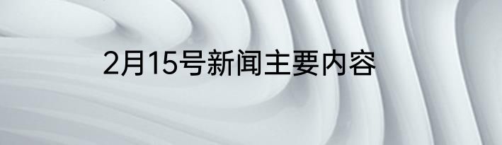2月15号新闻主要内容