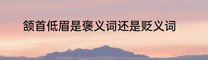颔首低眉是褒义词还是贬义词
