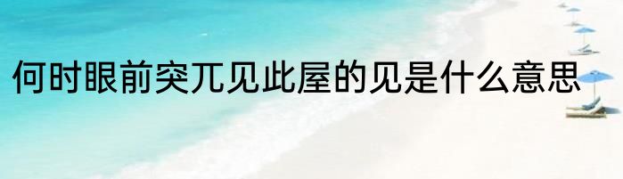 何时眼前突兀见此屋的见是什么意思