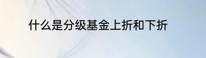 什么是分级基金上折和下折