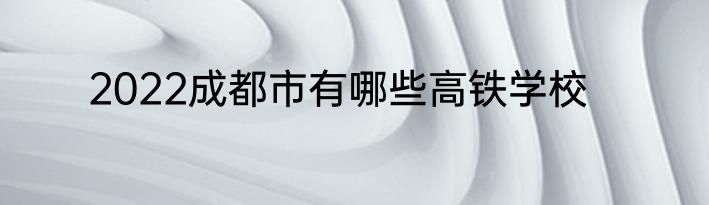 2022成都市有哪些高铁学校