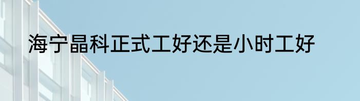 海宁晶科正式工好还是小时工好