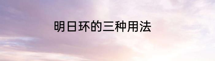 明日环的三种用法