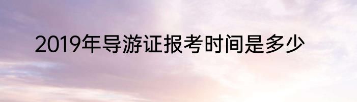 2019年导游证报考时间是多少