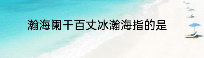 瀚海阑干百丈冰瀚海指的是