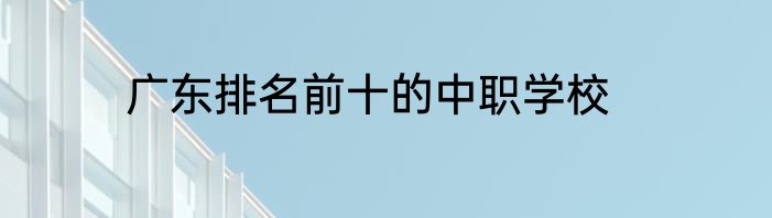 广东排名前十的中职学校
