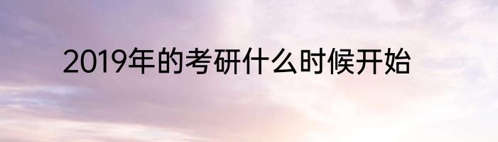 2019年的考研什么时候开始