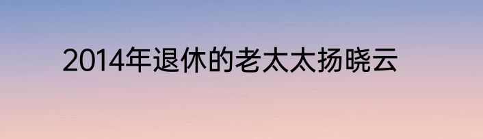2014年退休的老太太扬晓云