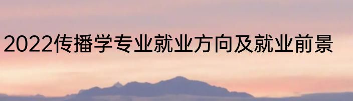 2022传播学专业就业方向及就业前景