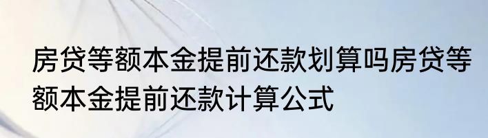 房贷等额本金提前还款划算吗房贷等额本金提前还款计算公式