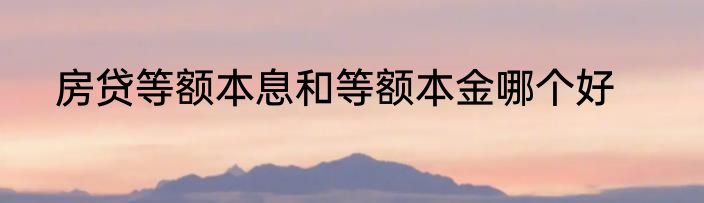 房贷等额本息和等额本金哪个好