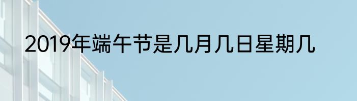 2019年端午节是几月几日星期几