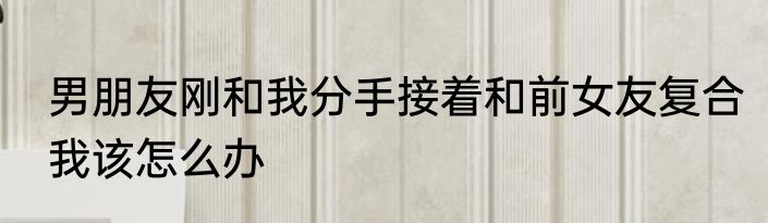 男朋友刚和我分手接着和前女友复合我该怎么办
