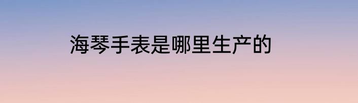 海琴手表是哪里生产的
