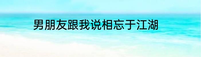 男朋友跟我说相忘于江湖