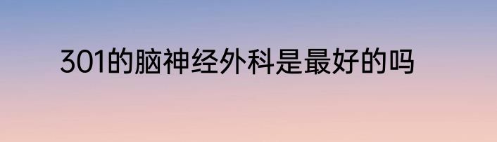 301的脑神经外科是最好的吗