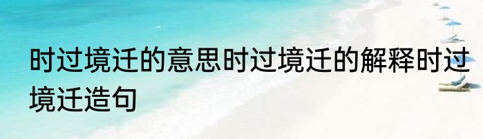 时过境迁的意思时过境迁的解释时过境迁造句